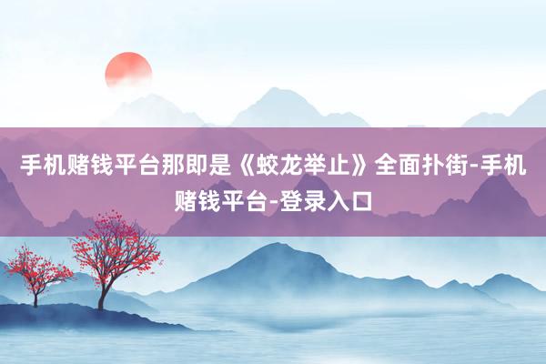 手机赌钱平台那即是《蛟龙举止》全面扑街-手机赌钱平台-登录入口