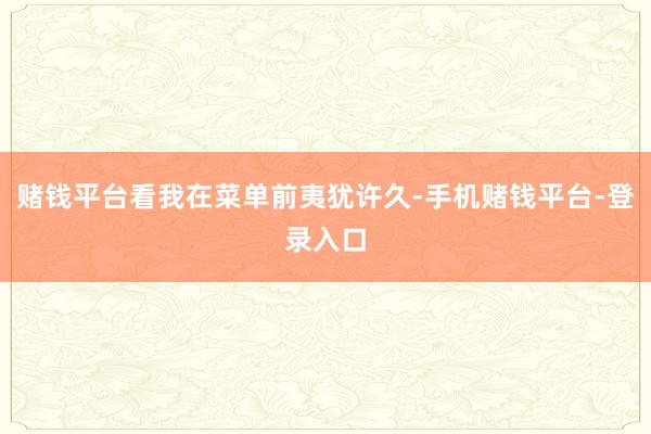 赌钱平台看我在菜单前夷犹许久-手机赌钱平台-登录入口