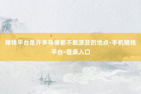 赌钱平台是许多导演都不敢波及的地点-手机赌钱平台-登录入口
