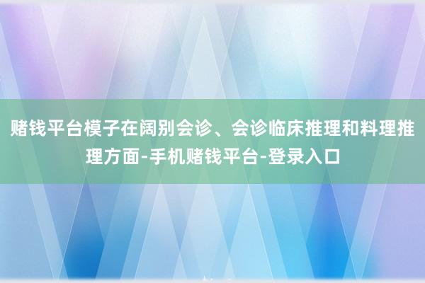 赌钱平台模子在阔别会诊、会诊临床推理和料理推理方面-手机赌钱平台-登录入口