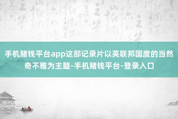 手机赌钱平台app这部记录片以英联邦国度的当然奇不雅为主题-手机赌钱平台-登录入口
