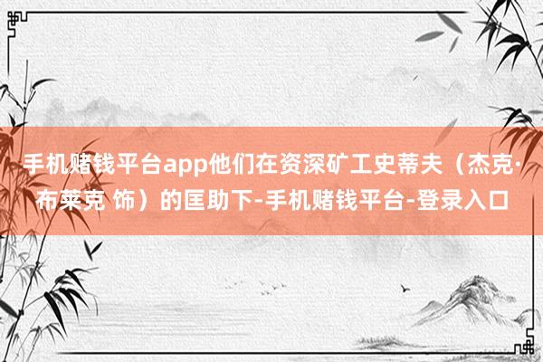 手机赌钱平台app他们在资深矿工史蒂夫（杰克·布莱克 饰）的匡助下-手机赌钱平台-登录入口