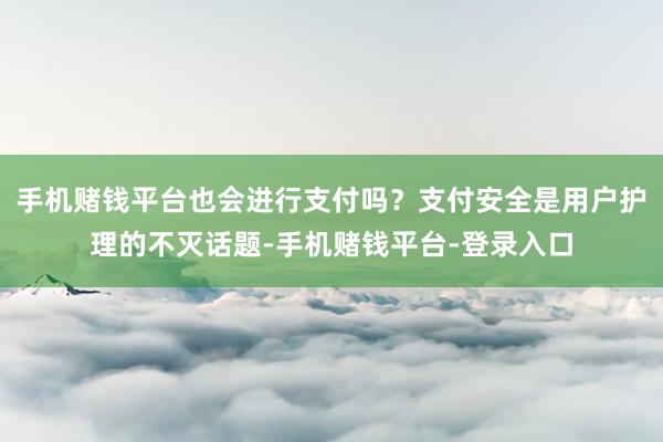 手机赌钱平台也会进行支付吗？支付安全是用户护理的不灭话题-手机赌钱平台-登录入口