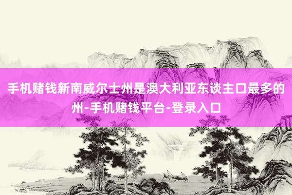 手机赌钱新南威尔士州是澳大利亚东谈主口最多的州-手机赌钱平台-登录入口