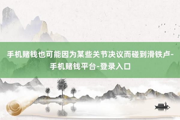 手机赌钱也可能因为某些关节决议而碰到滑铁卢-手机赌钱平台-登录入口