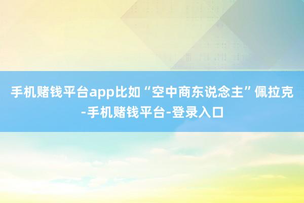 手机赌钱平台app比如“空中商东说念主”佩拉克-手机赌钱平台-登录入口