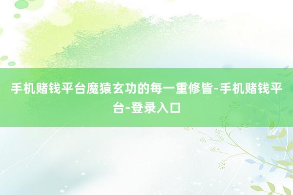 手机赌钱平台魔猿玄功的每一重修皆-手机赌钱平台-登录入口