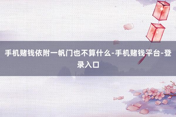 手机赌钱依附一帆门也不算什么-手机赌钱平台-登录入口