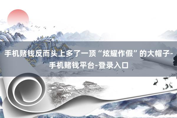 手机赌钱反而头上多了一顶“炫耀作假”的大帽子-手机赌钱平台-登录入口