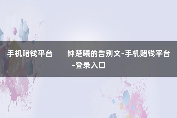 手机赌钱平台       钟楚曦的告别文-手机赌钱平台-登录入口