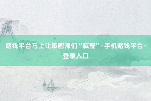 赌钱平台马上让策画师们“减配”-手机赌钱平台-登录入口