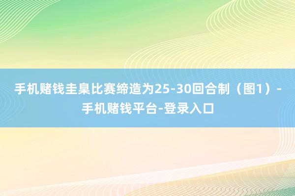 手机赌钱圭臬比赛缔造为25-30回合制（图1）-手机赌钱平台-登录入口