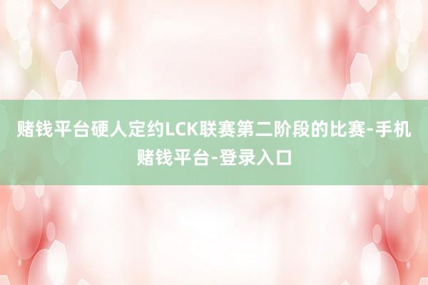 赌钱平台硬人定约LCK联赛第二阶段的比赛-手机赌钱平台-登录入口