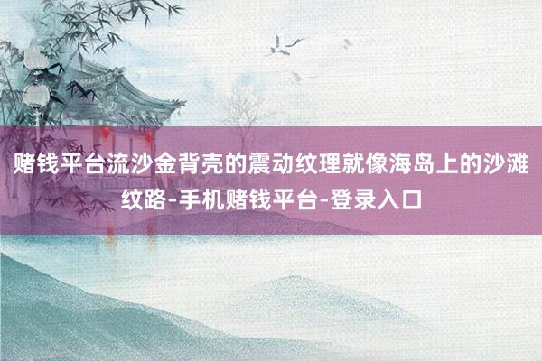 赌钱平台流沙金背壳的震动纹理就像海岛上的沙滩纹路-手机赌钱平台-登录入口