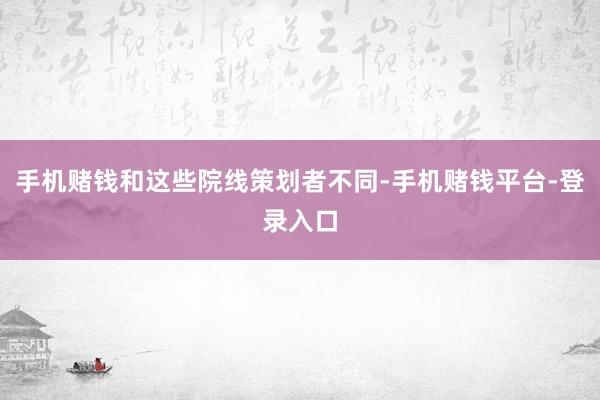 手机赌钱和这些院线策划者不同-手机赌钱平台-登录入口