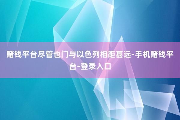 赌钱平台尽管也门与以色列相距甚远-手机赌钱平台-登录入口