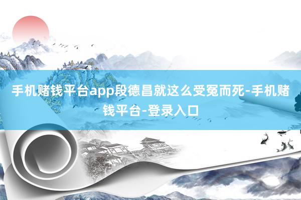 手机赌钱平台app段德昌就这么受冤而死-手机赌钱平台-登录入口