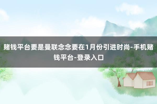 赌钱平台要是曼联念念要在1月份引进时尚-手机赌钱平台-登录入口