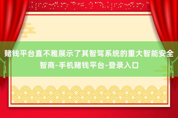 赌钱平台直不雅展示了其智驾系统的重大智能安全智商-手机赌钱平台-登录入口