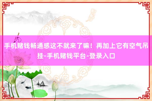 手机赌钱畅通感这不就来了嘛！再加上它有空气吊挂-手机赌钱平台-登录入口