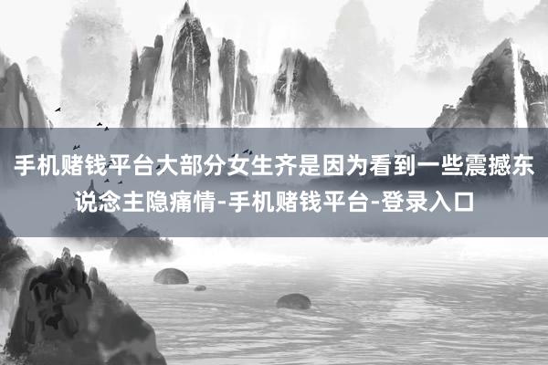 手机赌钱平台大部分女生齐是因为看到一些震撼东说念主隐痛情-手机赌钱平台-登录入口