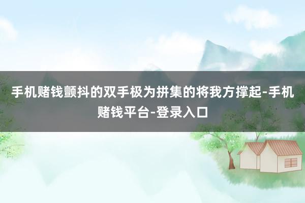 手机赌钱颤抖的双手极为拼集的将我方撑起-手机赌钱平台-登录入口