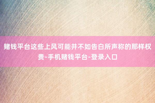 赌钱平台这些上风可能并不如告白所声称的那样权贵-手机赌钱平台-登录入口