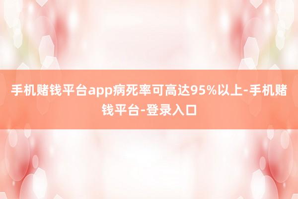 手机赌钱平台app病死率可高达95%以上-手机赌钱平台-登录入口