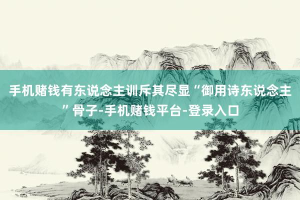 手机赌钱有东说念主训斥其尽显“御用诗东说念主”骨子-手机赌钱平台-登录入口