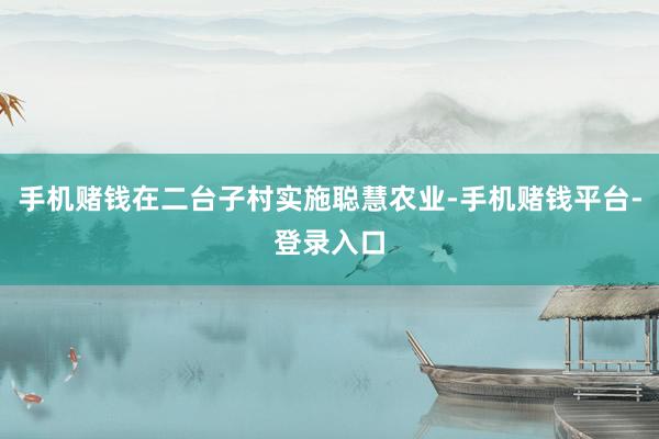 手机赌钱在二台子村实施聪慧农业-手机赌钱平台-登录入口