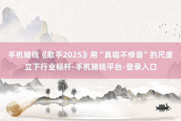 手机赌钱《歌手2025》用“真唱不修音”的尺度立下行业标杆-手机赌钱平台-登录入