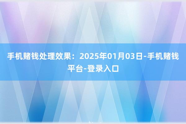 手机赌钱处理效果：2025年01月03日-手机赌钱平台-登录入口