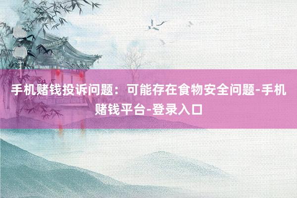 手机赌钱投诉问题：可能存在食物安全问题-手机赌钱平台-登录入口