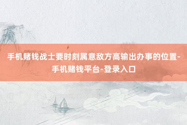 手机赌钱战士要时刻属意敌方高输出办事的位置-手机赌钱平台-登录入口