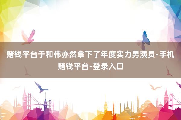 赌钱平台于和伟亦然拿下了年度实力男演员-手机赌钱平台-登录入口