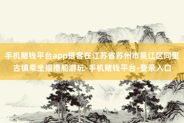 手机赌钱平台app搭客在江苏省苏州市吴江区同里古镇乘坐摇撸船游玩-手机赌钱平台-登录入口