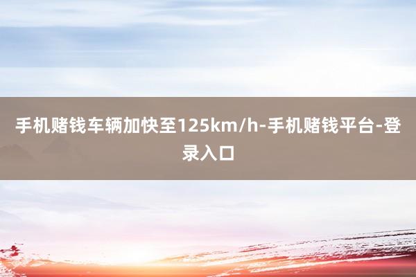 手机赌钱车辆加快至125km/h-手机赌钱平台-登录入口