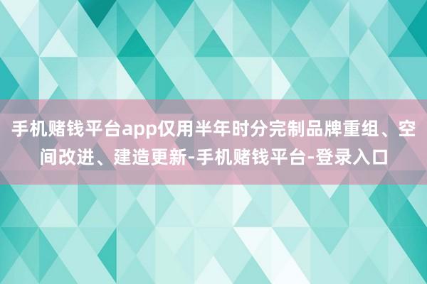 手机赌钱平台app仅用半年时分完制品牌重组、空间改进、建造更新-手机赌钱平台-登