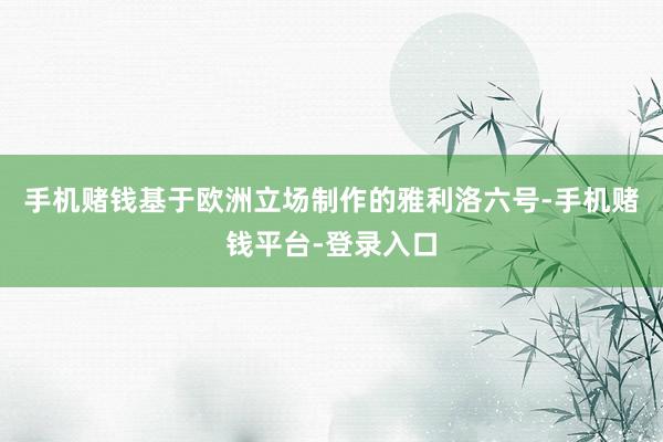 手机赌钱基于欧洲立场制作的雅利洛六号-手机赌钱平台-登录入口