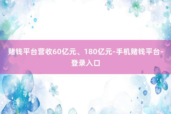赌钱平台营收60亿元、180亿元-手机赌钱平台-登录入口