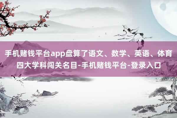 手机赌钱平台app盘算了语文、数学、英语、体育四大学科闯关名目-手机赌钱平台-登