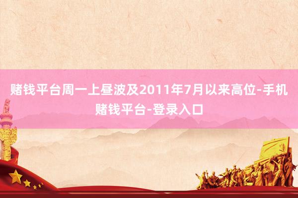 赌钱平台周一上昼波及2011年7月以来高位-手机赌钱平台-登录入口