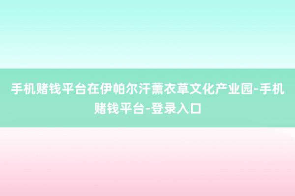 手机赌钱平台在伊帕尔汗薰衣草文化产业园-手机赌钱平台-登录入口