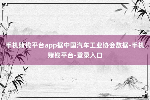 手机赌钱平台app据中国汽车工业协会数据-手机赌钱平台-登录入口