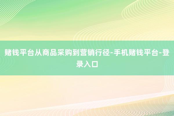 赌钱平台从商品采购到营销行径-手机赌钱平台-登录入口