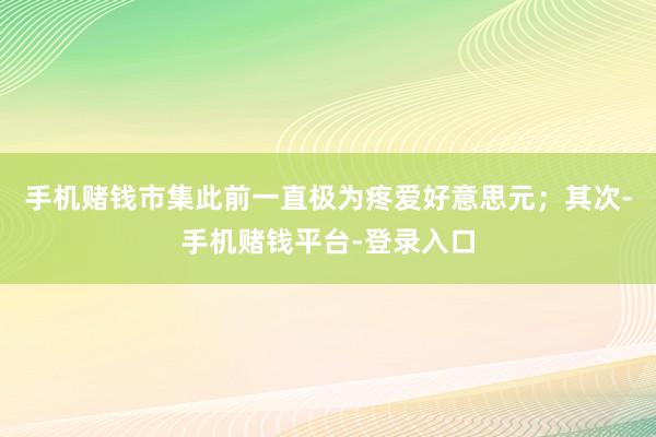 手机赌钱市集此前一直极为疼爱好意思元；其次-手机赌钱平台-登录入口