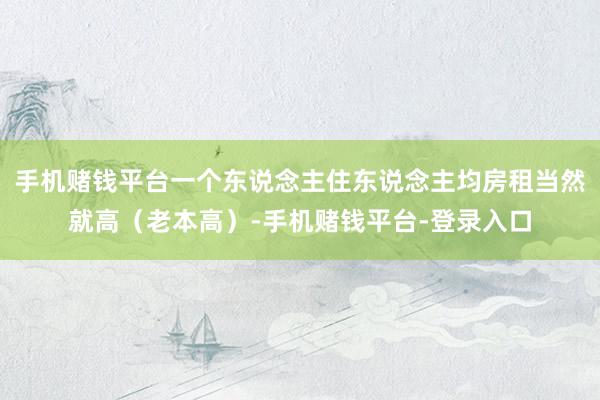 手机赌钱平台一个东说念主住东说念主均房租当然就高（老本高）-手机赌钱平台-登录入