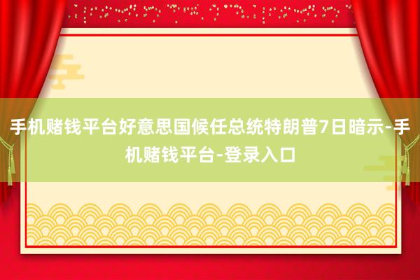 手机赌钱平台好意思国候任总统特朗普7日暗示-手机赌钱平台-登录入口
