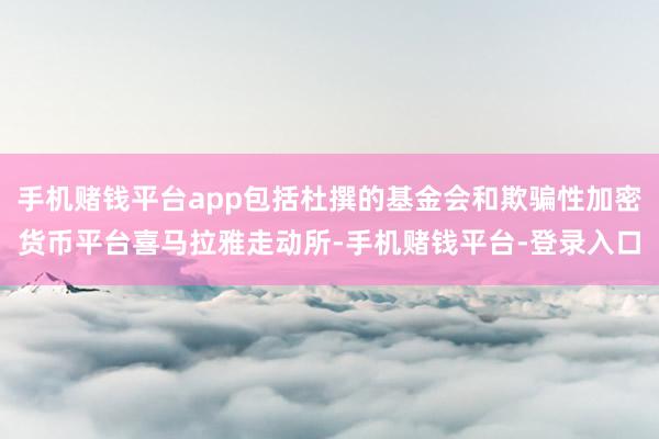 手机赌钱平台app包括杜撰的基金会和欺骗性加密货币平台喜马拉雅走动所-手机赌钱平
