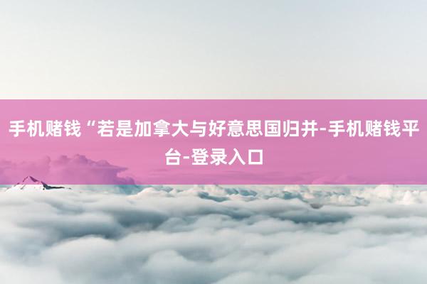 手机赌钱“若是加拿大与好意思国归并-手机赌钱平台-登录入口